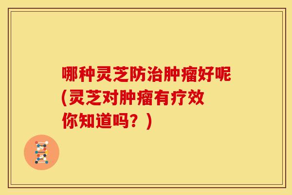 哪种灵芝防好呢(灵芝对有疗效 你知道吗？)