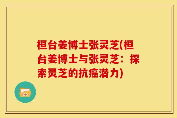 桓台姜博士张灵芝(桓台姜博士与张灵芝:探索灵芝的抗潜力) 桓台姜博士张灵芝(桓台姜博士与张灵芝:探索灵芝的抗潜力)