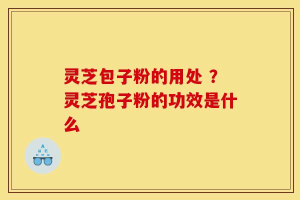 灵芝包子粉的用处 ?灵芝孢子粉的功效是什么 灵芝包子粉的用处 ?灵芝孢子粉的功效是什么