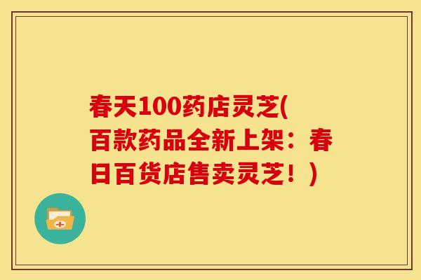 春天100药店灵芝(百款药品全新上架:春日百货店售卖灵芝!) 春天100药店灵芝(百款药品全新上架:春日百货店售卖灵芝!)