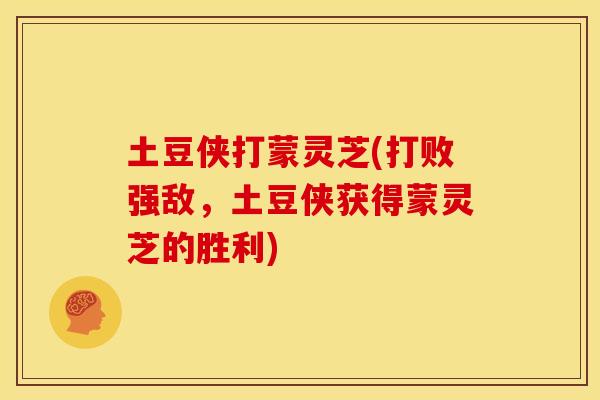 土豆侠打蒙灵芝(打败强敌,土豆侠获得蒙灵芝的胜利) 土豆侠打蒙灵芝(打败强敌,土豆侠获得蒙灵芝的胜利)