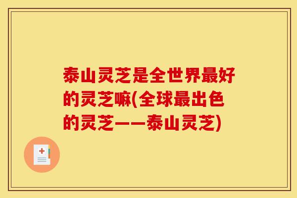 泰山灵芝是全世界好的灵芝嘛(全球出色的灵芝——泰山灵芝) 泰山灵芝是全世界好的灵芝嘛(全球出色的灵芝——泰山灵芝)