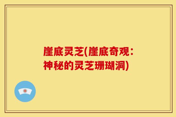 崖底灵芝(崖底奇观:神秘的灵芝珊瑚洞) 崖底灵芝(崖底奇观:神秘的灵芝珊瑚洞)