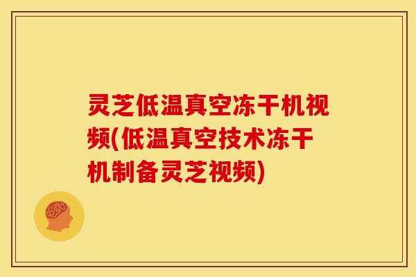 灵芝低温真空冻干机视频(低温真空技术冻干机制备灵芝视频)
