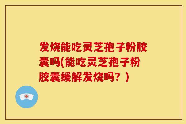 发烧能吃灵芝孢子粉胶囊吗(能吃灵芝孢子粉胶囊缓解发烧吗?) 发烧能吃灵芝孢子粉胶囊吗(能吃灵芝孢子粉胶囊缓解发烧吗?)