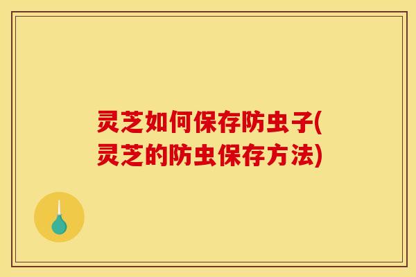 灵芝如何保存防虫子(灵芝的防虫保存方法) 灵芝如何保存防虫子(灵芝的防虫保存方法)
