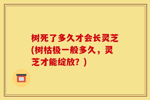 树死了多久才会长灵芝(树枯极一般多久,灵芝才能绽放?) 树死了多久才会长灵芝(树枯极一般多久,灵芝才能绽放?)
