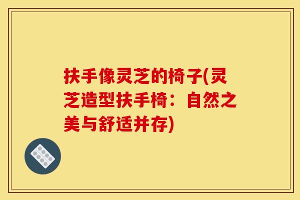 扶手像灵芝的椅子(灵芝造型扶手椅:自然之美与舒适并存) 扶手像灵芝的椅子(灵芝造型扶手椅:自然之美与舒适并存)