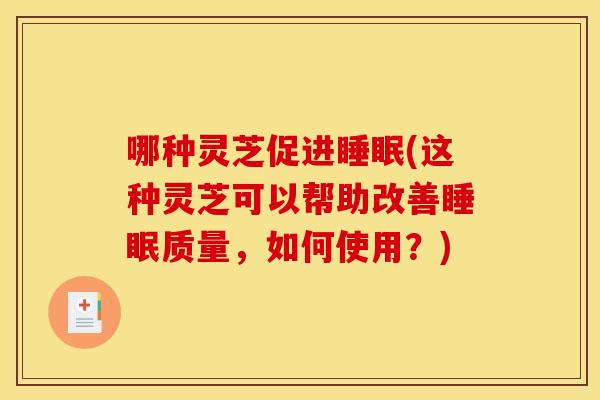 哪种灵芝促进(这种灵芝可以帮助改善质量，如何使用？)