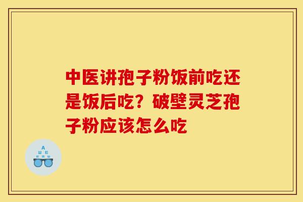 中医讲孢子粉饭前吃还是饭后吃?破壁灵芝孢子粉应该怎么吃 中医讲孢子粉饭前吃还是饭后吃?破壁灵芝孢子粉应该怎么吃