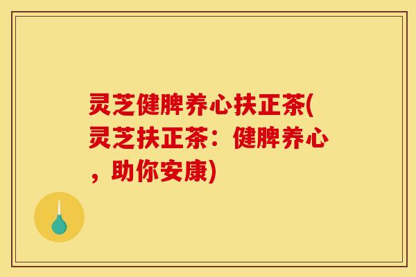 灵芝健脾养心扶正茶(灵芝扶正茶:健脾养心,助你安康) 灵芝健脾养心扶正茶(灵芝扶正茶:健脾养心,助你安康)
