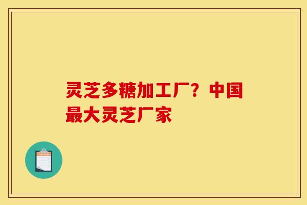 灵芝多糖加工厂?中国大灵芝厂家 灵芝多糖加工厂?中国大灵芝厂家