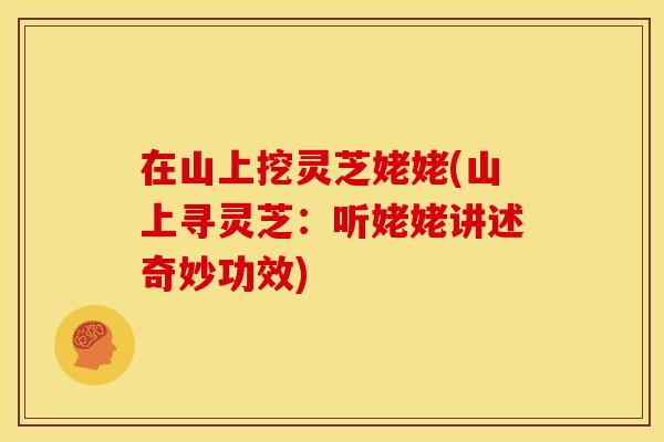 在山上挖灵芝姥姥(山上寻灵芝:听姥姥讲述奇妙功效) 在山上挖灵芝姥姥(山上寻灵芝:听姥姥讲述奇妙功效)
