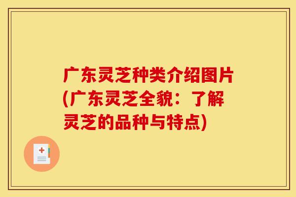 广东灵芝种类介绍图片(广东灵芝全貌：了解灵芝的品种与特点)