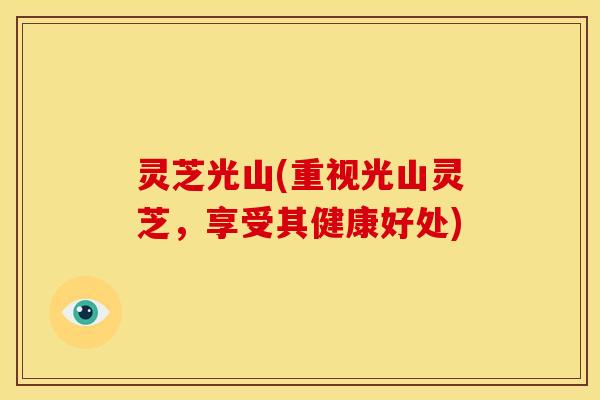 灵芝光山(重视光山灵芝,享受其健康好处) 灵芝光山(重视光山灵芝,享受其健康好处)
