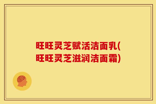 旺旺灵芝赋活洁面乳(旺旺灵芝滋润洁面霜) 旺旺灵芝赋活洁面乳(旺旺灵芝滋润洁面霜)