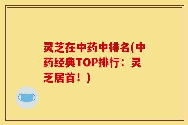 灵芝在中排名(经典TOP排行:灵芝居首!) 灵芝在中排名(经典TOP排行:灵芝居首!)