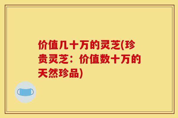 价值几十万的灵芝(珍贵灵芝：价值数十万的天然珍品)