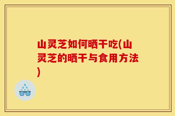 山灵芝如何晒干吃(山灵芝的晒干与食用方法) 山灵芝如何晒干吃(山灵芝的晒干与食用方法)