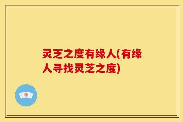 灵芝之度有缘人(有缘人寻找灵芝之度) 灵芝之度有缘人(有缘人寻找灵芝之度)