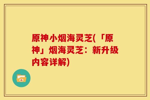 原神小烟海灵芝(「原神」烟海灵芝:新升级内容详解) 原神小烟海灵芝(「原神」烟海灵芝:新升级内容详解)