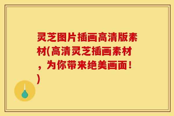 灵芝图片插画高清版素材(高清灵芝插画素材,为你带来绝美画面!) 灵芝图片插画高清版素材(高清灵芝插画素材,为你带来绝美画面!)