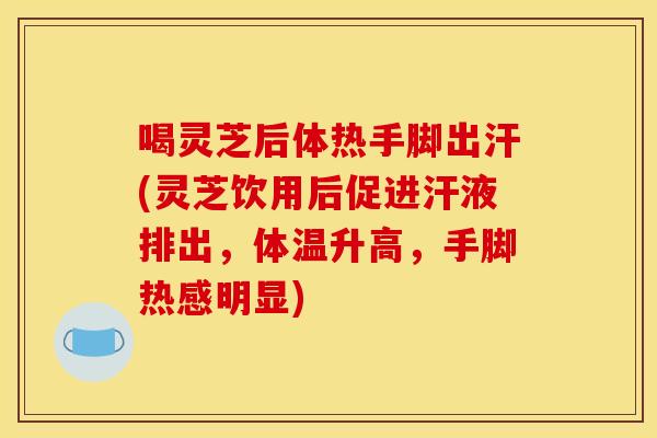喝灵芝后体热手脚出汗(灵芝饮用后促进汗液排出,体温升高,手脚热感明显) 喝灵芝后体热手脚出汗(灵芝饮用后促进汗液排出,体温升高,手脚热感明显)