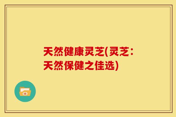 天然健康灵芝(灵芝:天然保健之佳选) 天然健康灵芝(灵芝:天然保健之佳选)