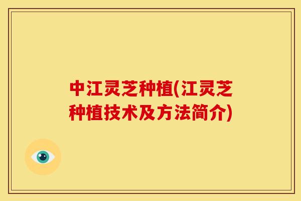 中江灵芝种植(江灵芝种植技术及方法简介) 中江灵芝种植(江灵芝种植技术及方法简介)