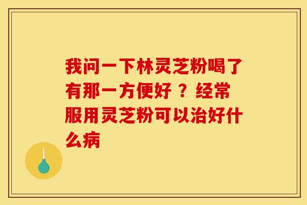 我问一下林灵芝粉喝了有那一方便好 ?经常服用灵芝粉可以好什么 我问一下林灵芝粉喝了有那一方便好 ?经常服用灵芝粉可以好什么