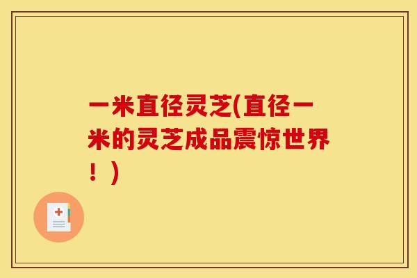 一米直径灵芝(直径一米的灵芝成品震惊世界！)