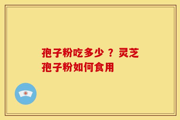 孢子粉吃多少 ?灵芝孢子粉如何食用 孢子粉吃多少 ?灵芝孢子粉如何食用