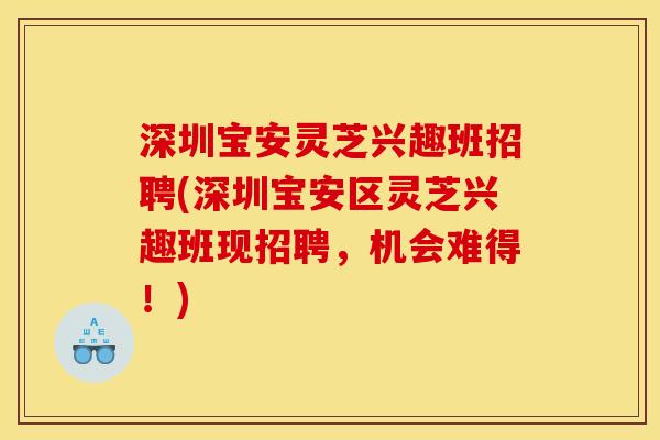 深圳宝安灵芝兴趣班招聘(深圳宝安区灵芝兴趣班现招聘,机会难得!) 深圳宝安灵芝兴趣班招聘(深圳宝安区灵芝兴趣班现招聘,机会难得!)