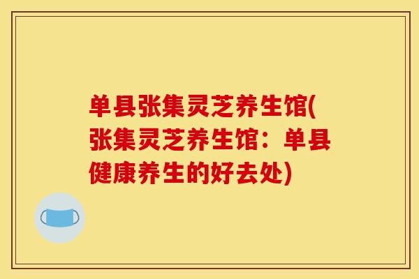 单县张集灵芝养生馆(张集灵芝养生馆:单县健康养生的好去处) 单县张集灵芝养生馆(张集灵芝养生馆:单县健康养生的好去处)