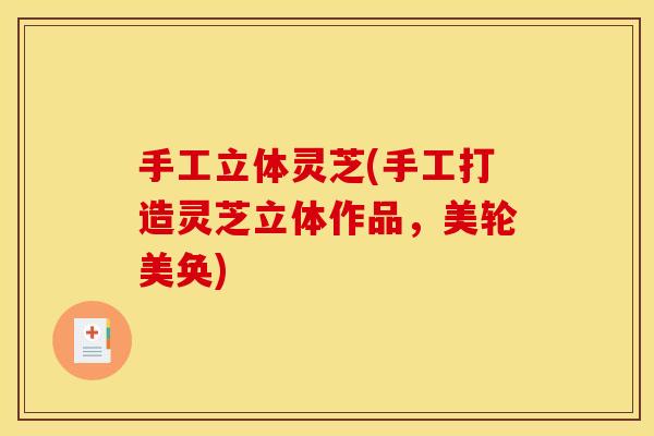 手工立体灵芝(手工打造灵芝立体作品,美轮美奂) 手工立体灵芝(手工打造灵芝立体作品,美轮美奂)