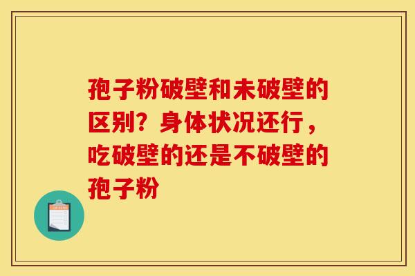 孢子粉破壁和未破壁的区别?身体状况还行,吃破壁的还是不破壁的孢子粉 孢子粉破壁和未破壁的区别?身体状况还行,吃破壁的还是不破壁的孢子粉