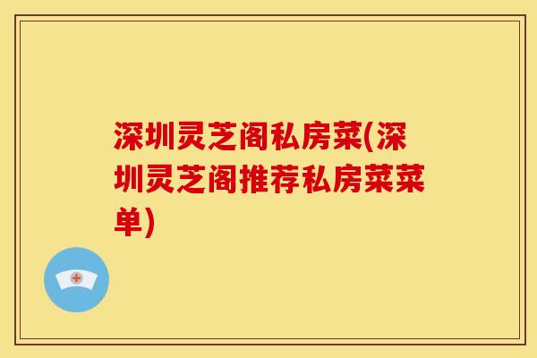 深圳灵芝阁私房菜(深圳灵芝阁推荐私房菜菜单) 深圳灵芝阁私房菜(深圳灵芝阁推荐私房菜菜单)