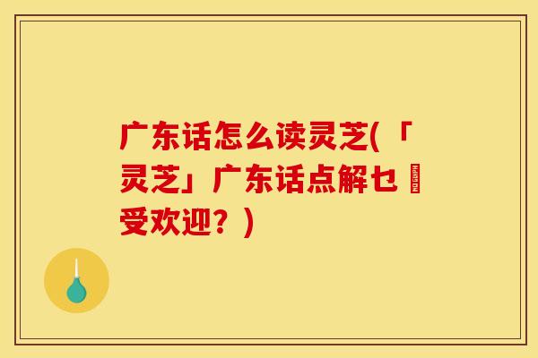 广东话怎么读灵芝(「灵芝」广东话点解乜咁受欢迎?) 广东话怎么读灵芝(「灵芝」广东话点解乜咁受欢迎?)