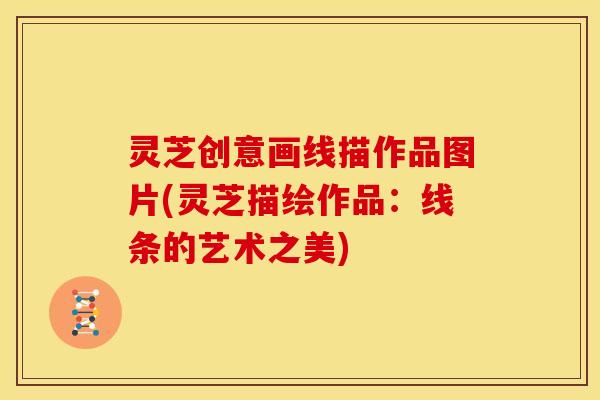 灵芝创意画线描作品图片(灵芝描绘作品:线条的艺术之美) 灵芝创意画线描作品图片(灵芝描绘作品:线条的艺术之美)