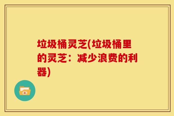 垃圾桶灵芝(垃圾桶里的灵芝:减少浪费的利器) 垃圾桶灵芝(垃圾桶里的灵芝:减少浪费的利器)