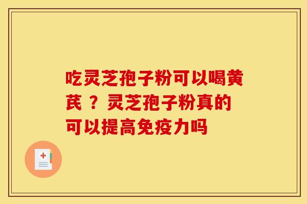 吃灵芝孢子粉可以喝黄芪 ?灵芝孢子粉真的可以提高免疫力吗 吃灵芝孢子粉可以喝黄芪 ?灵芝孢子粉真的可以提高免疫力吗