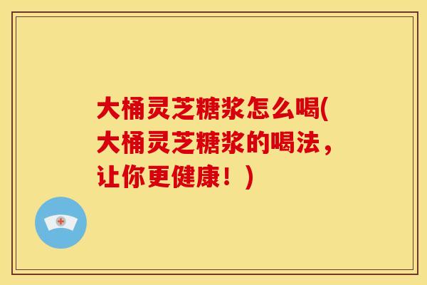 大桶灵芝糖浆怎么喝(大桶灵芝糖浆的喝法,让你更健康!) 大桶灵芝糖浆怎么喝(大桶灵芝糖浆的喝法,让你更健康!)