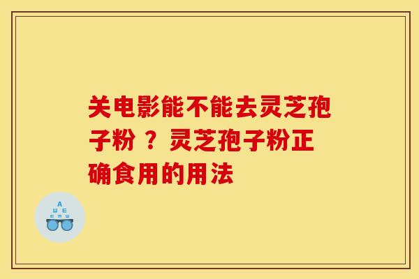 关电影能不能去灵芝孢子粉 ?灵芝孢子粉正确食用的用法 关电影能不能去灵芝孢子粉 ?灵芝孢子粉正确食用的用法
