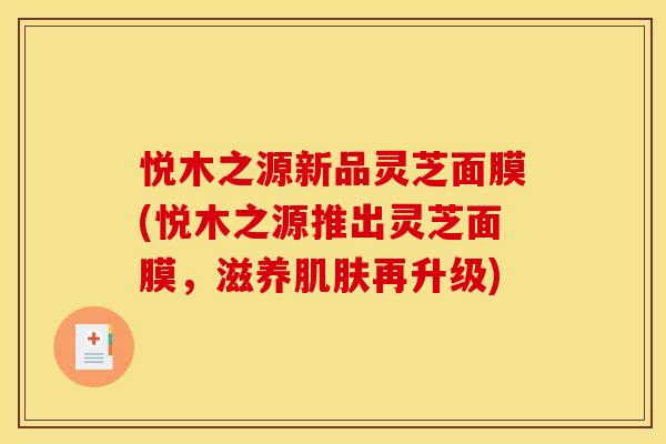 悦木之源新品灵芝面膜(悦木之源推出灵芝面膜,滋养再升级) 悦木之源新品灵芝面膜(悦木之源推出灵芝面膜,滋养再升级)