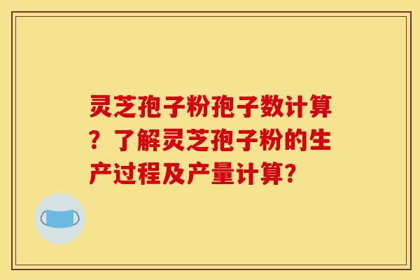 灵芝孢子粉孢子数计算?了解灵芝孢子粉的生产过程及产量计算? 灵芝孢子粉孢子数计算?了解灵芝孢子粉的生产过程及产量计算?