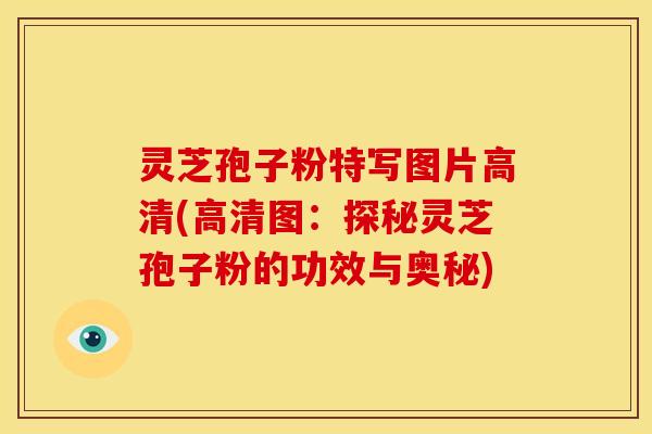 灵芝孢子粉特写图片高清(高清图:探秘灵芝孢子粉的功效与奥秘) 灵芝孢子粉特写图片高清(高清图:探秘灵芝孢子粉的功效与奥秘)
