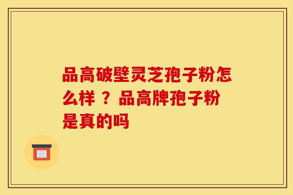 品高破壁灵芝孢子粉怎么样 ?品高牌孢子粉是真的吗 品高破壁灵芝孢子粉怎么样 ?品高牌孢子粉是真的吗