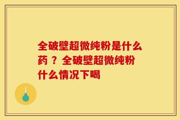 全破壁超微纯粉是什么药 ?全破壁超微纯粉什么情况下喝 全破壁超微纯粉是什么药 ?全破壁超微纯粉什么情况下喝