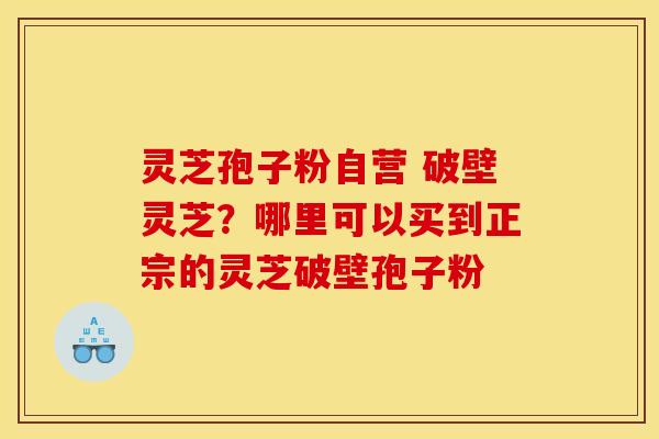 灵芝孢子粉自营 破壁灵芝?哪里可以买到正宗的灵芝破壁孢子粉 灵芝孢子粉自营 破壁灵芝?哪里可以买到正宗的灵芝破壁孢子粉