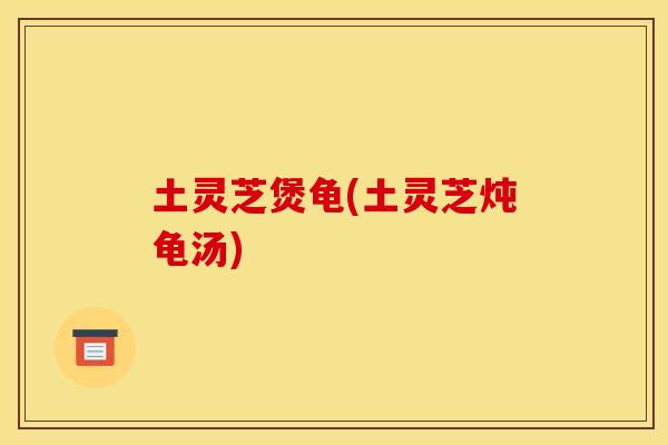 土灵芝煲龟(土灵芝炖龟汤) 土灵芝煲龟(土灵芝炖龟汤)